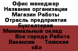 Офис-менеджер › Название организации ­ Магазин Работы › Отрасль предприятия ­ Бухгалтерия › Минимальный оклад ­ 20 000 - Все города Работа » Вакансии   . Томская обл.